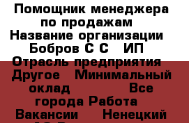 Помощник менеджера по продажам › Название организации ­ Бобров С.С., ИП › Отрасль предприятия ­ Другое › Минимальный оклад ­ 20 000 - Все города Работа » Вакансии   . Ненецкий АО,Волоковая д.